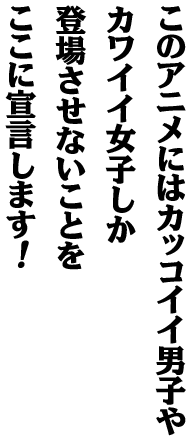 このアニメにはカッコイイ男子やカワイイ女子しか登場させないことをここに宣言します！